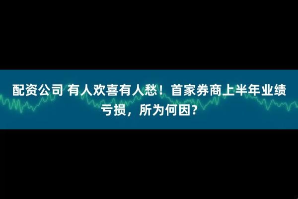 配资公司 有人欢喜有人愁！首家券商上半年业绩亏损，所为何因？
