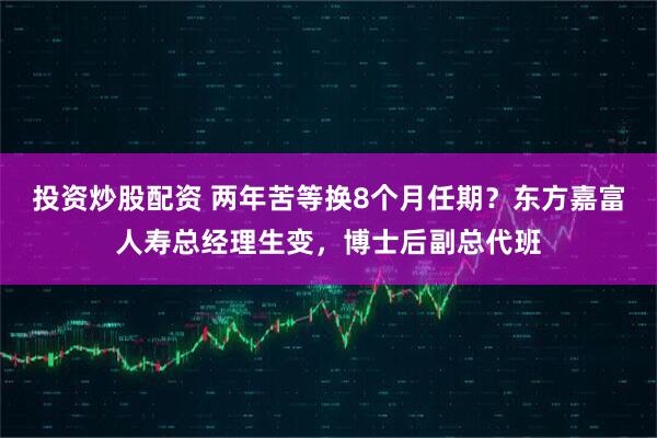 投资炒股配资 两年苦等换8个月任期?东方嘉富人寿总经理生变,博士后副总代班