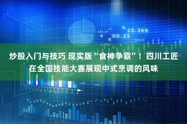 炒股入门与技巧 现实版“食神争霸”！四川工匠在全国技能大赛展现中式烹调的风味