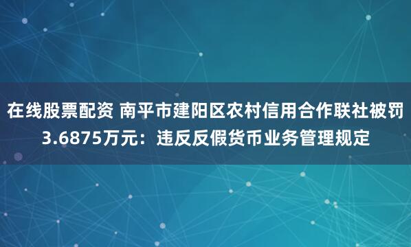 在线股票配资 南平市建阳区农村信用合作联社被罚3.6875万元：违反反假货币业务管理规定