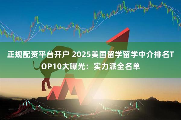 正规配资平台开户 2025美国留学留学中介排名TOP10大曝光：实力派全名单