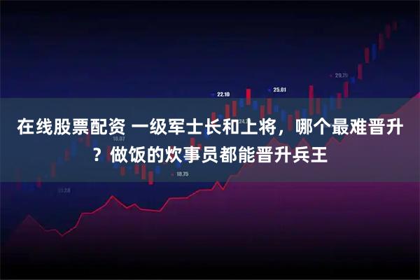 在线股票配资 一级军士长和上将，哪个最难晋升？做饭的炊事员都能晋升兵王
