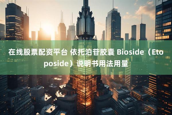 在线股票配资平台 依托泊苷胶囊 Bioside（Etoposide）说明书用法用量
