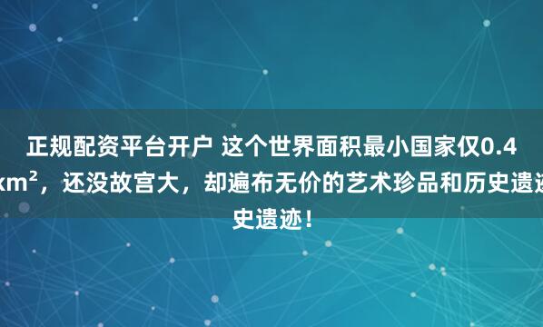 正规配资平台开户 这个世界面积最小国家仅0.44km²，还没故宫大，却遍布无价的艺术珍品和历史遗迹！