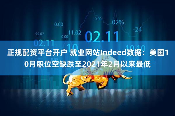 正规配资平台开户 就业网站Indeed数据：美国10月职位空缺跌至2021年2月以来最低