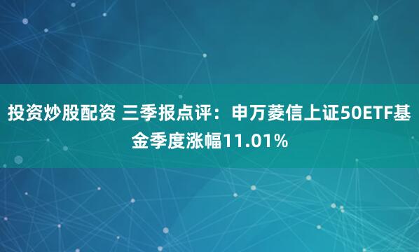 投资炒股配资 三季报点评：申万菱信上证50ETF基金季度涨幅11.01%