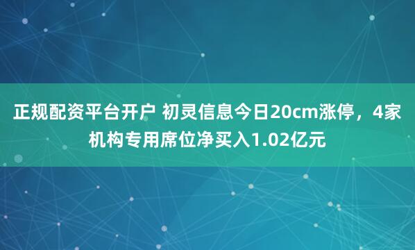 正规配资平台开户 初灵信息今日20cm涨停，4家机构专用席位净买入1.02亿元