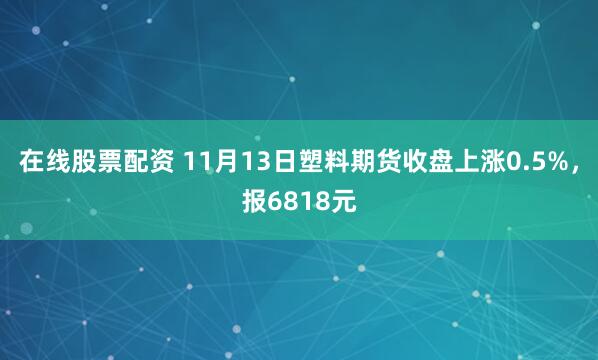 在线股票配资 11月13日塑料期货收盘上涨0.5%，报6818元