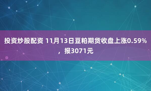 投资炒股配资 11月13日豆粕期货收盘上涨0.59%，报3071元