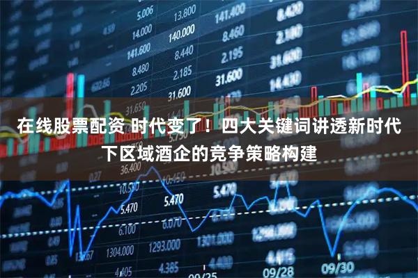 在线股票配资 时代变了!四大关键词讲透新时代下区域酒企的竞争策略构建