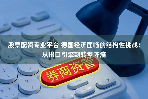股票配资专业平台 德国经济面临的结构性挑战：从出口引擎到转型阵痛