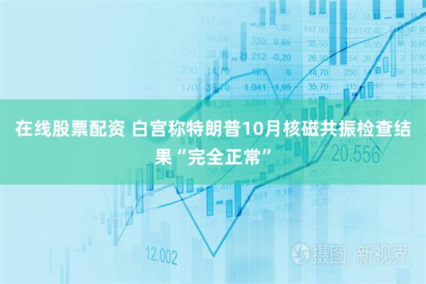 在线股票配资 白宫称特朗普10月核磁共振检查结果“完全正常”