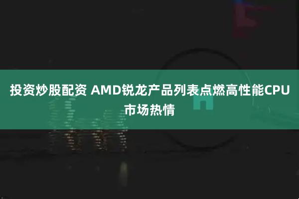 投资炒股配资 AMD锐龙产品列表点燃高性能CPU市场热情