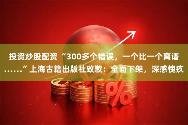 投资炒股配资 “300多个错误，一个比一个离谱……”上海古籍出版社致歉：全面下架，深感愧疚