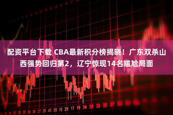 配资平台下载 CBA最新积分榜揭晓!广东双杀山西强势回归第2,辽宁惊现14名尴尬局面