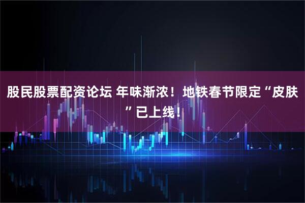 股民股票配资论坛 年味渐浓！地铁春节限定“皮肤”已上线！