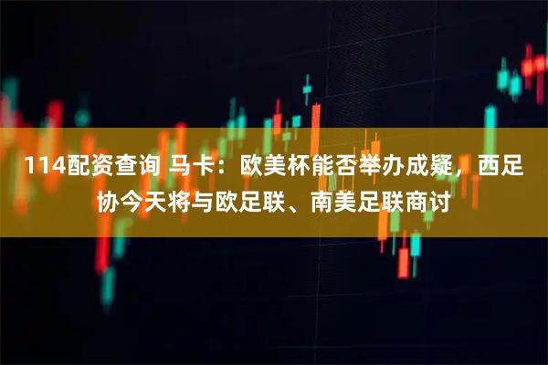 114配资查询 马卡:欧美杯能否举办成疑,西足协今天将与欧足联、南美足联商讨