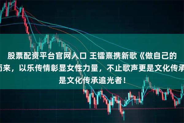 股票配资平台官网入口 王镭熹携新歌《做自己的月亮》而来，以乐传情彰显女性力量，不止歌声更是文化传承追光者！