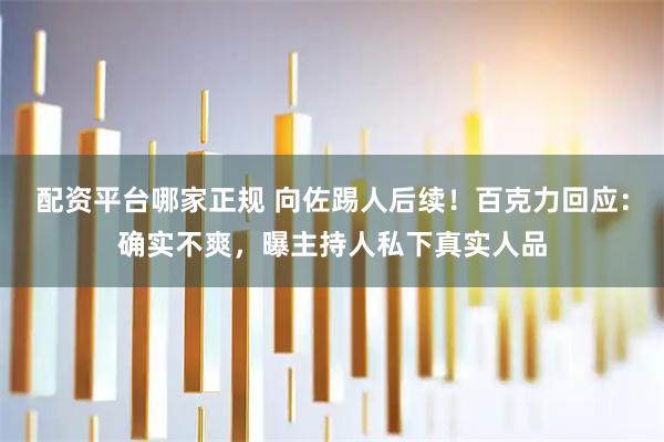配资平台哪家正规 向佐踢人后续!百克力回应:确实不爽,曝主持人私下真实人品