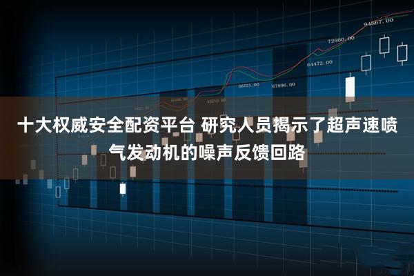 十大权威安全配资平台 研究人员揭示了超声速喷气发动机的噪声反馈回路