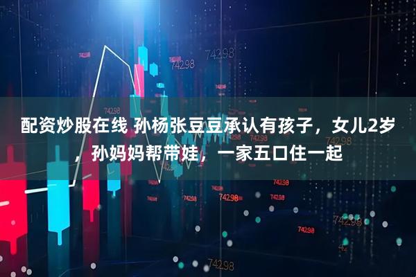 配资炒股在线 孙杨张豆豆承认有孩子,女儿2岁,孙妈妈帮带娃,一家五口住一起