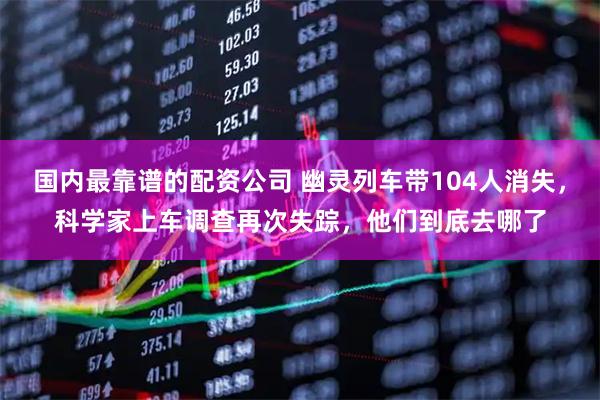 国内最靠谱的配资公司 幽灵列车带104人消失，科学家上车调查再次失踪，他们到底去哪了