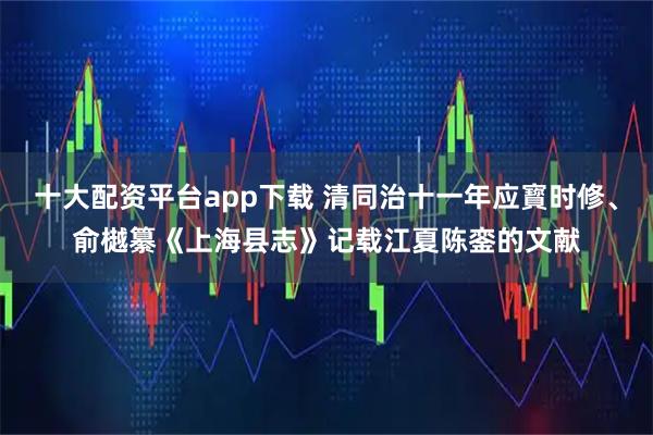 十大配资平台app下载 清同治十一年应寳时修、俞樾纂《上海县志》记载江夏陈銮的文献