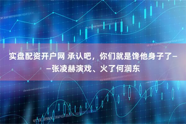 实盘配资开户网 承认吧，你们就是馋他身子了——张凌赫演戏、火了何润东