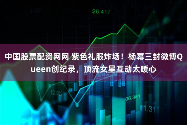 中国股票配资网网 紫色礼服炸场！杨幂三封微博Queen创纪录，顶流女星互动太暖心