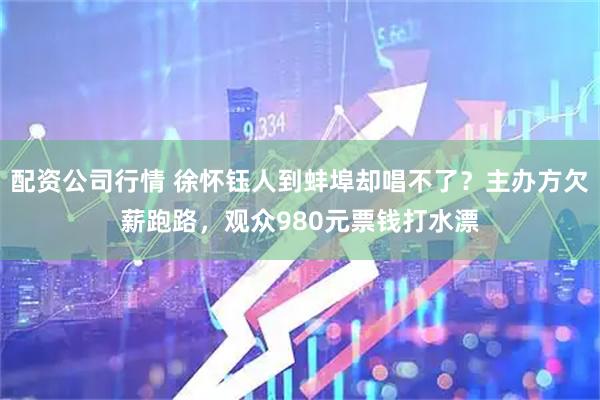 配资公司行情 徐怀钰人到蚌埠却唱不了？主办方欠薪跑路，观众980元票钱打水漂