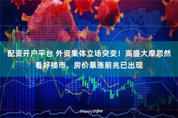 配资开户平台 外资集体立场突变！高盛大摩忽然看好楼市，房价暴涨前兆已出现