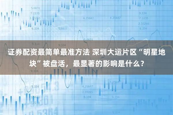 证券配资最简单最准方法 深圳大运片区“明星地块”被盘活，最显著的影响是什么？