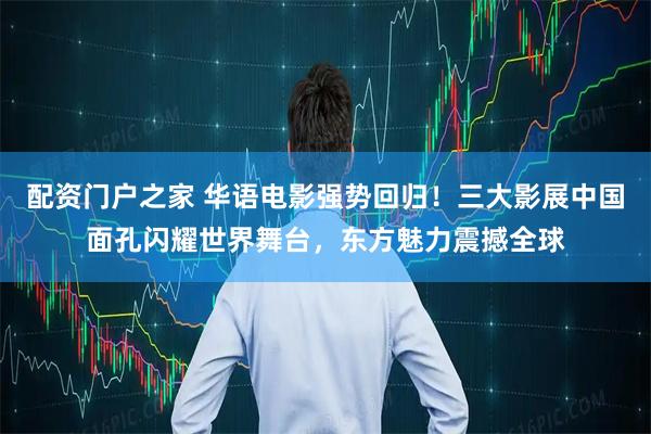 配资门户之家 华语电影强势回归！三大影展中国面孔闪耀世界舞台，东方魅力震撼全球