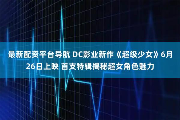最新配资平台导航 DC影业新作《超级少女》6月26日上映 首支特辑揭秘超女角色魅力