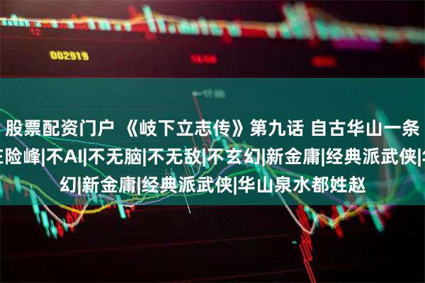 股票配资门户 《岐下立志传》第九话 自古华山一条路，无限风光在险峰|不AI|不无脑|不无敌|不玄幻|新金庸|经典派武侠|华山泉水都姓赵