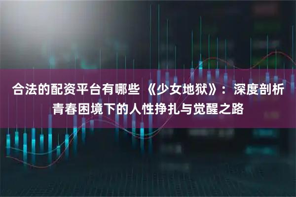 合法的配资平台有哪些 《少女地狱》：深度剖析青春困境下的人性挣扎与觉醒之路