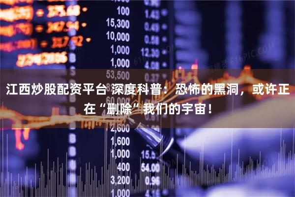 江西炒股配资平台 深度科普：恐怖的黑洞，或许正在“删除”我们的宇宙！