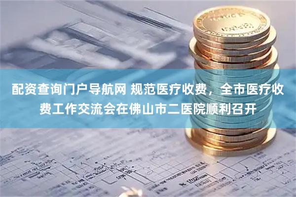 配资查询门户导航网 规范医疗收费，全市医疗收费工作交流会在佛山市二医院顺利召开