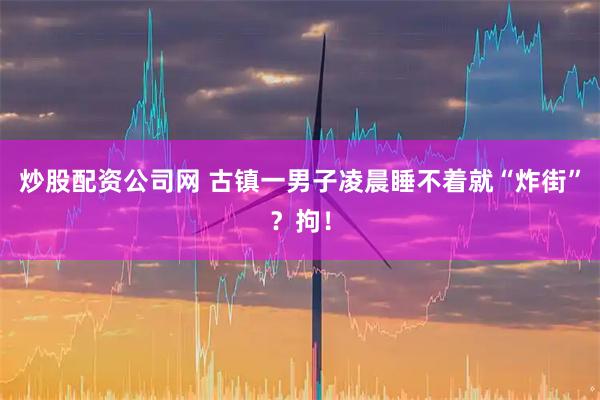 炒股配资公司网 古镇一男子凌晨睡不着就“炸街”？拘！