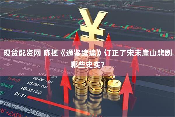 现货配资网 陈桱《通鉴续编》订正了宋末崖山悲剧哪些史实？