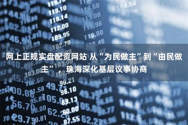 网上正规实盘配资网站 从“为民做主”到“由民做主” ，珠海深化基层议事协商