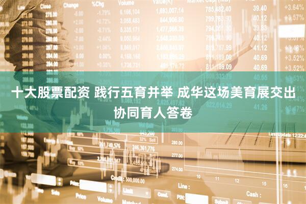十大股票配资 践行五育并举 成华这场美育展交出协同育人答卷