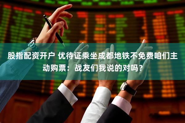 股指配资开户 优待证乘坐成都地铁不免费咱们主动购票:战友们我说的对吗?