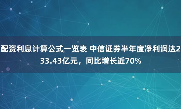 配资利息计算公式一览表 中信证券半年度净利润达233.43亿元，同比增长近70%