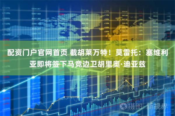 配资门户官网首页 截胡莱万特！莫雷托：塞维利亚即将签下马竞边卫胡里奥·迪亚兹
