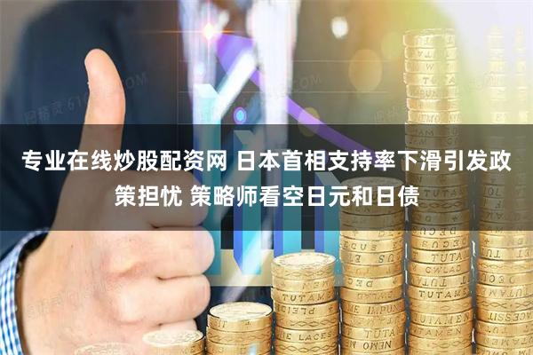 专业在线炒股配资网 日本首相支持率下滑引发政策担忧 策略师看空日元和日债