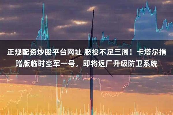 正规配资炒股平台网址 服役不足三周！卡塔尔捐赠版临时空军一号，即将返厂升级防卫系统