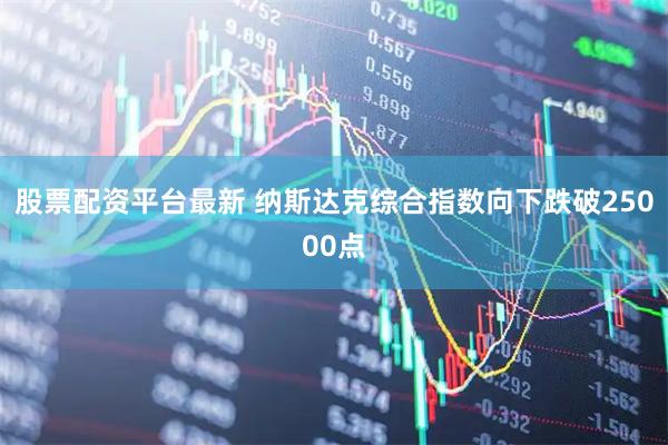 股票配资平台最新 纳斯达克综合指数向下跌破25000点