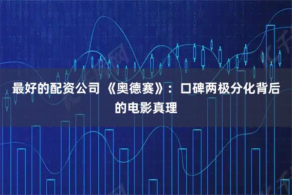 最好的配资公司 《奥德赛》：口碑两极分化背后的电影真理